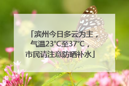 滨州今日多云为主，气温23℃至37℃，市民请注意防晒补水