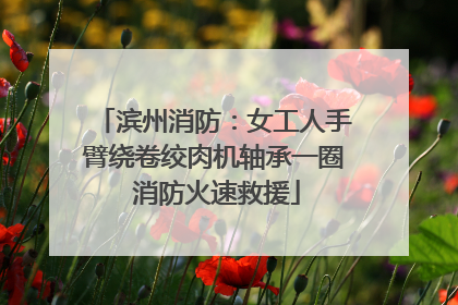 滨州消防：女工人手臂绕卷绞肉机轴承一圈 消防火速救援