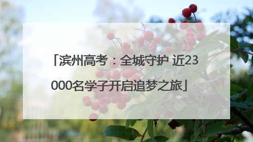 滨州高考：全城守护 近23000名学子开启追梦之旅