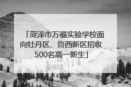 菏泽市万福实验学校面向牡丹区、鲁西新区招收500名高一新生