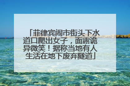 菲律宾闹市街头下水道口爬出女子，面露诡异微笑！据称当地有人生活在地下废弃隧道