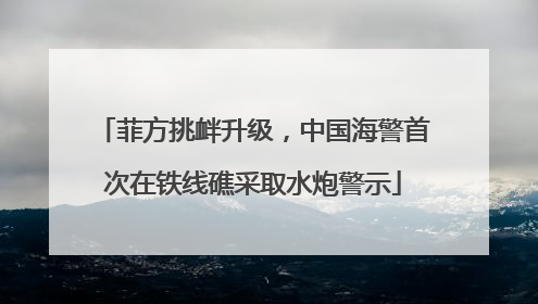 菲方挑衅升级，中国海警首次在铁线礁采取水炮警示