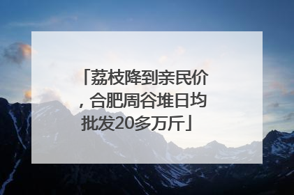 荔枝降到亲民价，合肥周谷堆日均批发20多万斤