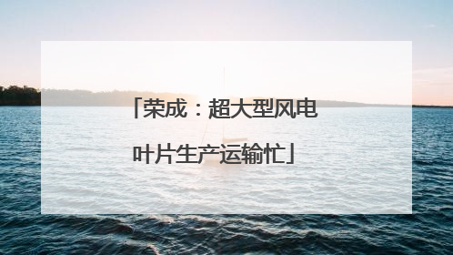 荣成：超大型风电叶片生产运输忙