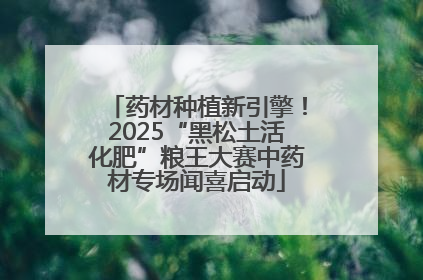 药材种植新引擎！2025“黑松土活化肥”粮王大赛中药材专场闻喜启动