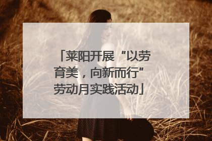 莱阳开展“以劳育美，向新而行”劳动月实践活动