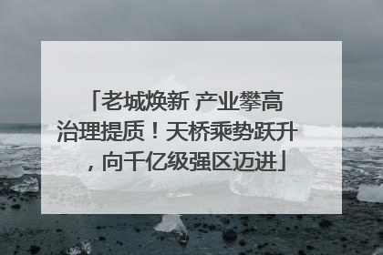 老城焕新 产业攀高 治理提质！天桥乘势跃升，向千亿级强区迈进