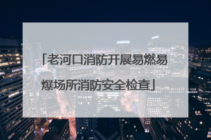老河口消防开展易燃易爆场所消防安全检查