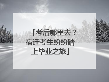 考后哪里去？宿迁考生纷纷踏上毕业之旅