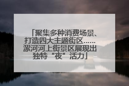 聚集多种消费场景、打造四大主题街区……漯河河上街景区展现出独特“夜”活力