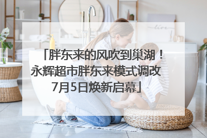 胖东来的风吹到巢湖！永辉超市胖东来模式调改7月5日焕新启幕