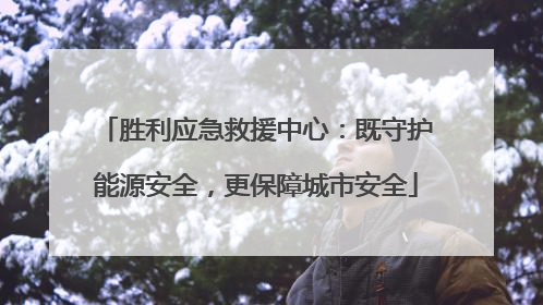 胜利应急救援中心：既守护能源安全，更保障城市安全