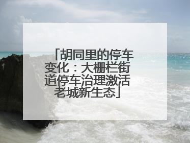 胡同里的停车变化：大栅栏街道停车治理激活老城新生态