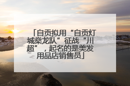 自贡拟用“自贡灯城燊龙队”征战“川超”，起名的是美发用品店销售员