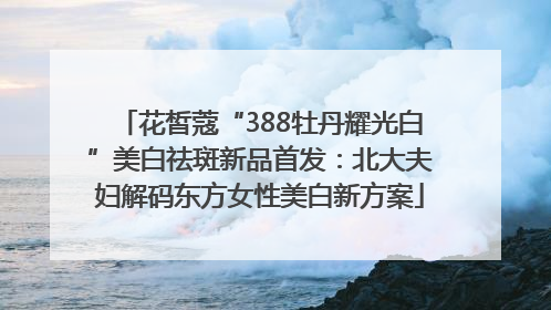 花皙蔻“388牡丹耀光白”美白祛斑新品首发：北大夫妇解码东方女性美白新方案