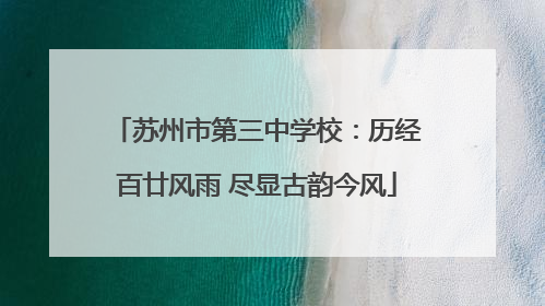 苏州市第三中学校：历经百廿风雨 尽显古韵今风