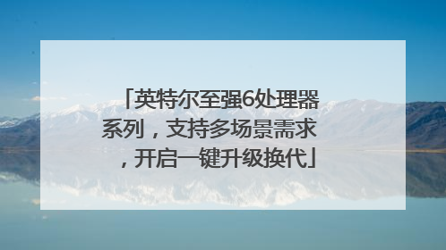英特尔至强6处理器系列，支持多场景需求，开启一键升级换代