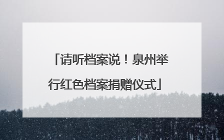 请听档案说！泉州举行红色档案捐赠仪式