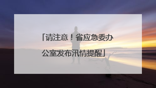 请注意！省应急委办公室发布汛情提醒