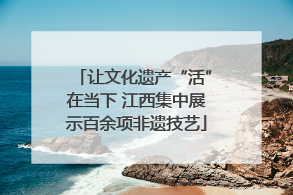 让文化遗产“活”在当下 江西集中展示百余项非遗技艺