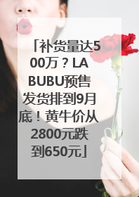 补货量达500万？LABUBU预售发货排到9月底！黄牛价从2800元跌到650元