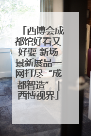 西博会成都馆好看又好耍 新场景新展品一网打尽“成都智造”｜西博视界