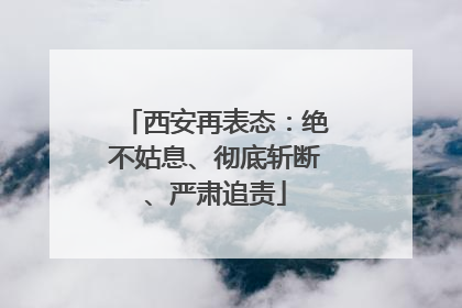西安再表态：绝不姑息、彻底斩断、严肃追责