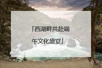 西湖畔共赴端午文化盛宴