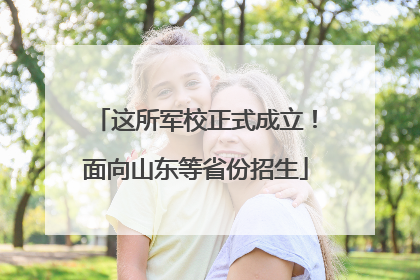 这所军校正式成立！面向山东等省份招生