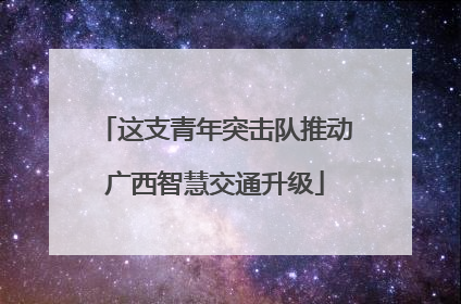 这支青年突击队推动广西智慧交通升级