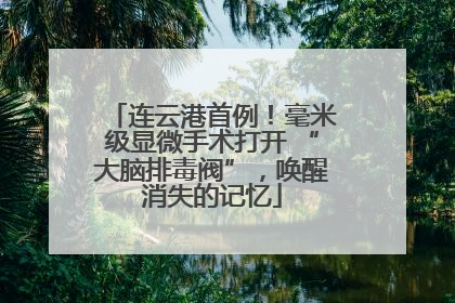 连云港首例！毫米级显微手术打开 “大脑排毒阀”，唤醒消失的记忆