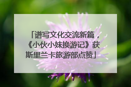 谱写文化交流新篇，《小伙小妹换游记》获斯里兰卡旅游部点赞