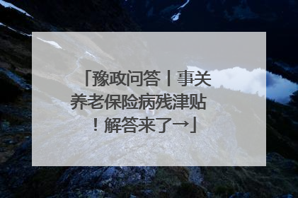 豫政问答丨事关养老保险病残津贴！解答来了→
