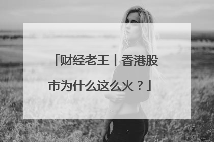 财经老王丨香港股市为什么这么火？