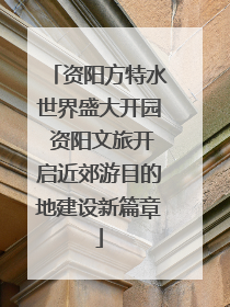 资阳方特水世界盛大开园 资阳文旅开启近郊游目的地建设新篇章