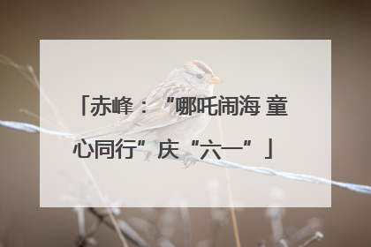 赤峰：“哪吒闹海 童心同行”庆“六一”