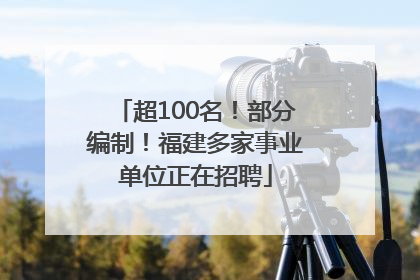 超100名！部分编制！福建多家事业单位正在招聘