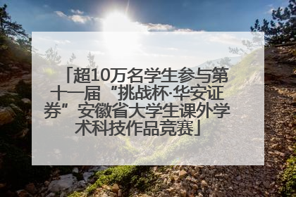 超10万名学生参与第十一届“挑战杯·华安证券”安徽省大学生课外学术科技作品竞赛