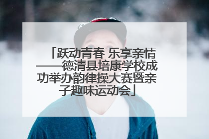 跃动青春 乐享亲情——德清县培康学校成功举办韵律操大赛暨亲子趣味运动会