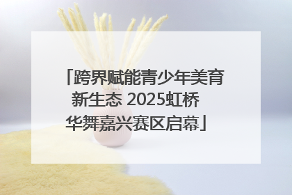 跨界赋能青少年美育新生态 2025虹桥华舞嘉兴赛区启幕