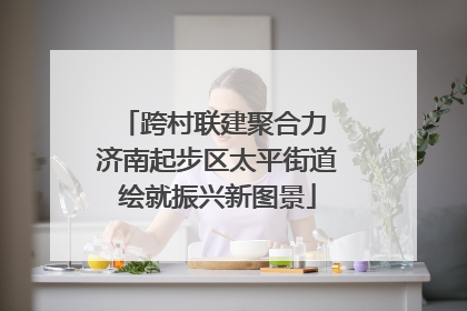 跨村联建聚合力 济南起步区太平街道绘就振兴新图景