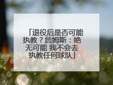 退役后是否可能执教？詹姆斯：绝无可能 我不会去执教任何球队