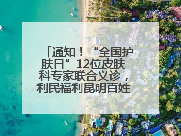 通知！“全国护肤日”12位皮肤科专家联合义诊，利民福利昆明百姓别错过
