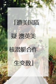 遭美国质疑 澳英美核潜艇合作生变数