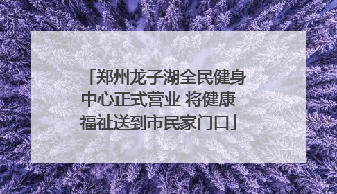 郑州龙子湖全民健身中心正式营业 将健康福祉送到市民家门口
