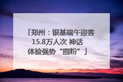 郑州：银基端午迎客15.8万人次 神话体验强势“圈粉”
