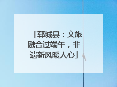郓城县：文旅融合过端午，非遗新风暖人心