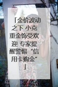金价波动之下 小克重金饰受欢迎 专家提醒警惕“信用卡购金”