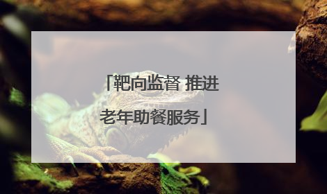 靶向监督 推进老年助餐服务