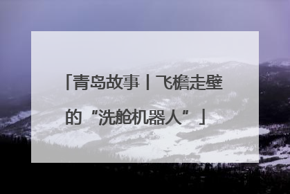 青岛故事丨飞檐走壁的“洗舱机器人”